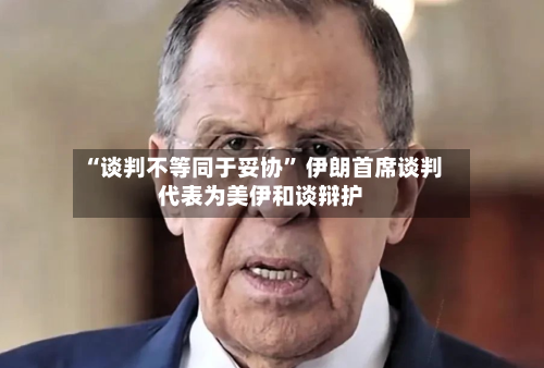 “谈判不等同于妥协	” 伊朗首席谈判代表为美伊和谈辩护-第2张图片