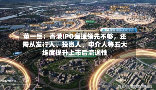 董一岳：香港IPO遥遥领先不够，还需从发行人	、投资人、中介人等五大维度提升上市后流通性-第3张图片