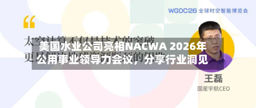美国水业公司亮相NACWA 2026年公用事业领导力会议	，分享行业洞见-第2张图片