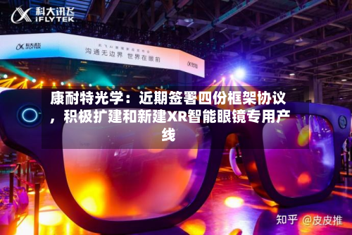康耐特光学：近期签署四份框架协议	，积极扩建和新建XR智能眼镜专用产线-第2张图片