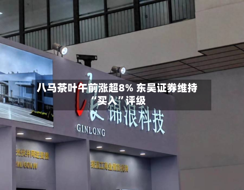 八马茶叶午前涨超8% 东吴证券维持“买入”评级-第1张图片
