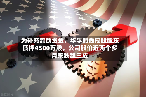 为补充流动资金，华孚时尚控股股东质押4500万股，公司股价近两个多月来跌超三成-第3张图片