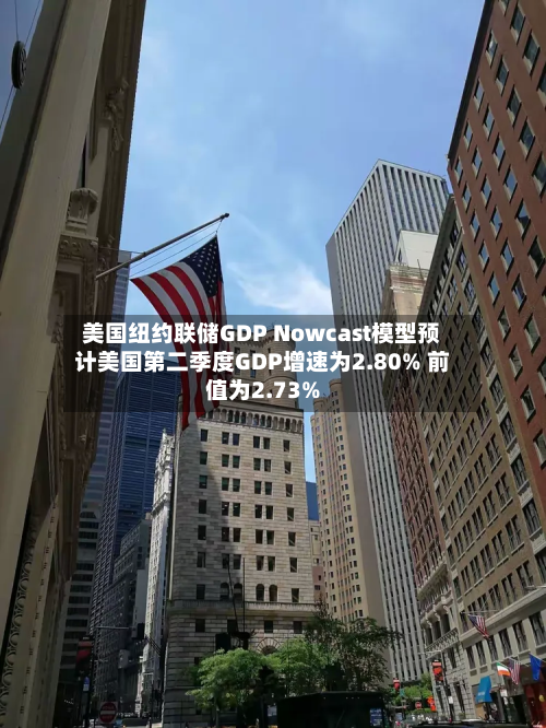 美国纽约联储GDP Nowcast模型预计美国第二季度GDP增速为2.80% 前值为2.73%-第1张图片