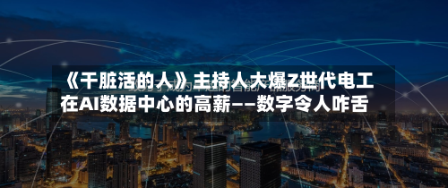 《干脏活的人》主持人大爆Z世代电工在AI数据中心的高薪——数字令人咋舌-第1张图片