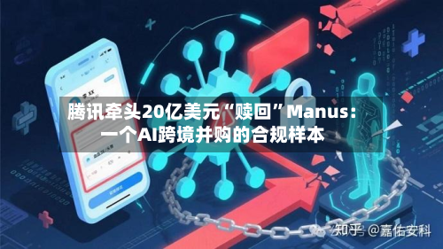 腾讯牵头20亿美元“赎回	”Manus：一个AI跨境并购的合规样本-第2张图片