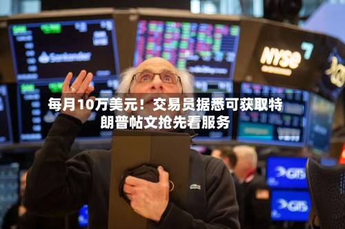 每月10万美元!交易员据悉可获取特朗普帖文抢先看服务-第2张图片