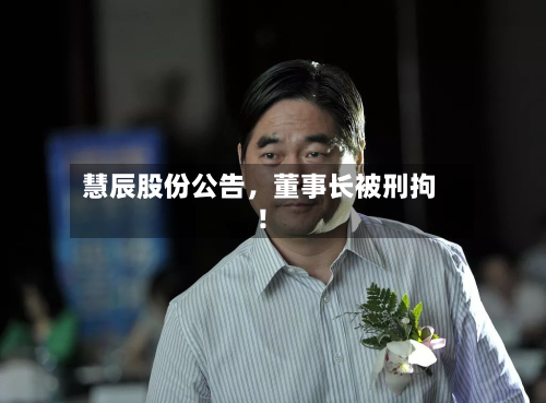 慧辰股份公告	，董事长被刑拘！-第2张图片