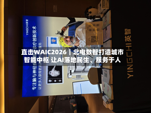 直击WAIC2026｜北电数智打造城市智能中枢 让AI落地民生	、服务于人-第2张图片