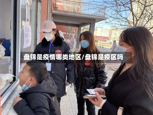 盘锦是疫情哪类地区/盘锦是疫区吗-第1张图片