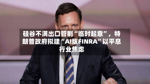 硅谷不满出口管制“临时起意	”，特朗普政府拟建“AI版FINRA”以平息行业焦虑-第2张图片