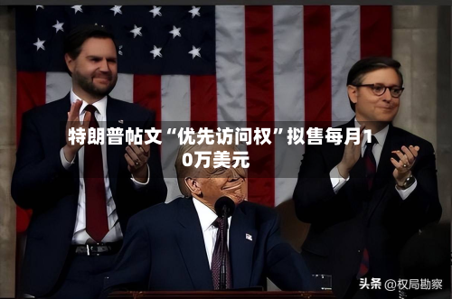特朗普帖文“优先访问权”拟售每月10万美元-第1张图片
