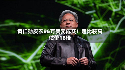 黄仁勋皮衣96万美元成交!超比较高
估价16倍-第1张图片