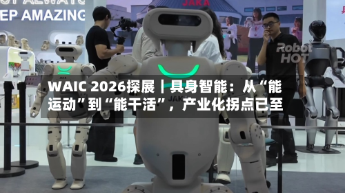WAIC 2026探展｜具身智能：从“能运动	”到“能干活”	，产业化拐点已至-第3张图片