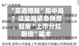 “买酒赠股”局中局？证监局紧急预警，起底“上市分红翻倍”骗术-第2张图片