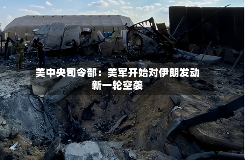 美中央司令部:美军开始对伊朗发动新一轮空袭-第1张图片