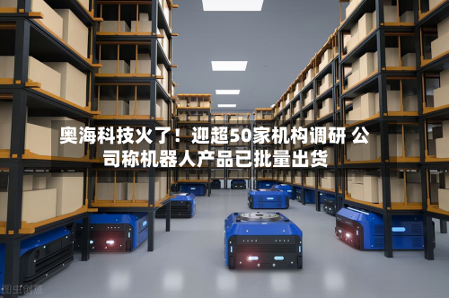奥海科技火了!迎超50家机构调研 公司称机器人产品已批量出货-第1张图片