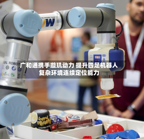 广和通携手璇玑动力 提升四足机器人复杂环境连续定位能力-第1张图片