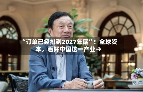 “订单已经排到2027年底	”！全球资本	，看好中国这一产业→-第2张图片