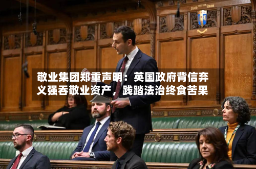敬业集团郑重声明：英国 *** 背信弃义强吞敬业资产，践踏法治终食苦果