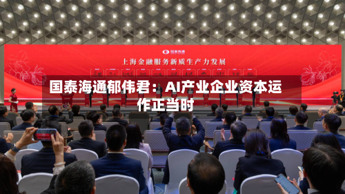 国泰海通郁伟君:AI产业企业资本运作正当时-第1张图片