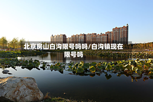 北京房山白沟限号吗吗/白沟镇现在限号吗-第1张图片
