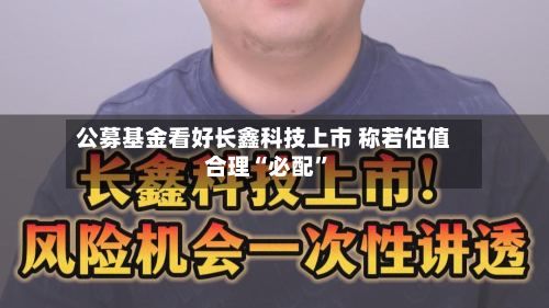 公募基金看好长鑫科技上市 称若估值合理“必配	”-第2张图片