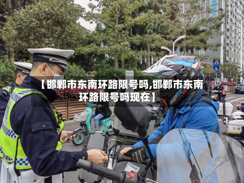 【邯郸市东南环路限号吗,邯郸市东南环路限号吗现在】-第1张图片