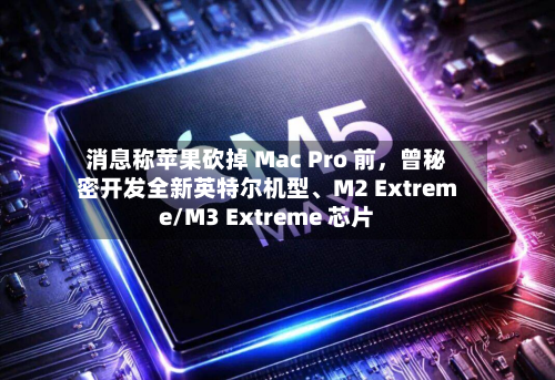 消息称苹果砍掉 Mac Pro 前	，曾秘密开发全新英特尔机型、M2 Extreme/M3 Extreme 芯片-第2张图片