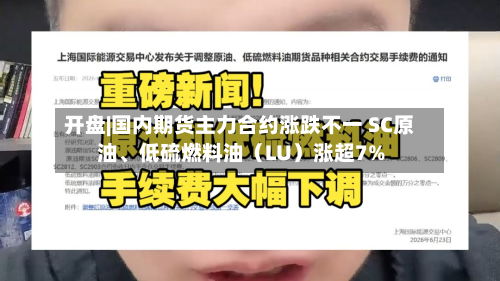 开盘|国内期货主力合约涨跌不一 SC原油	、低硫燃料油（LU）涨超7%-第1张图片