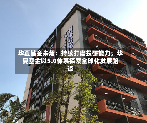 华夏基金朱熠：持续打磨投研能力	，华夏基金以5.0体系探索全球化发展路径-第2张图片
