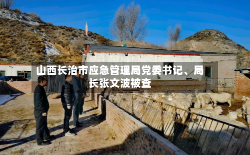 山西长治市应急管理局党委书记、局长张文波被查-第2张图片