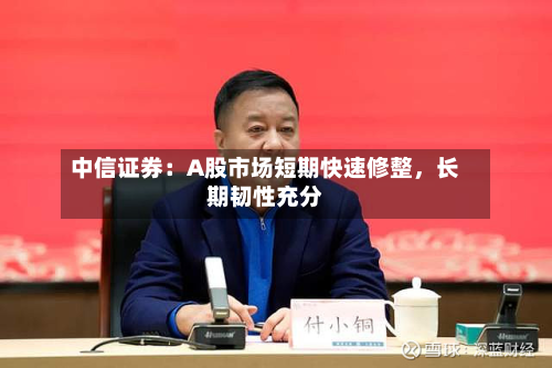 中信证券：A股市场短期快速修整	，长期韧性充分-第2张图片