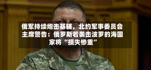 俄军持续炮击基辅，北约军事委员会主席警告：俄罗斯若袭击波罗的海国家将 “损失惨重	”-第2张图片