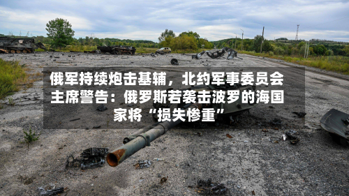 俄军持续炮击基辅	，北约军事委员会主席警告：俄罗斯若袭击波罗的海国家将 “损失惨重”-第3张图片