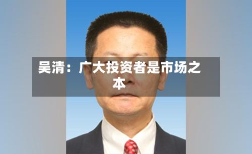 吴清:广大投资者是市场之本-第1张图片