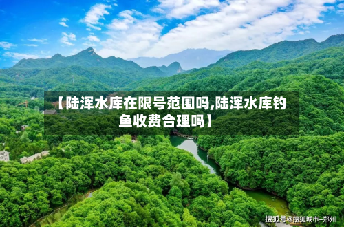 【陆浑水库在限号范围吗,陆浑水库钓鱼收费合理吗】-第1张图片