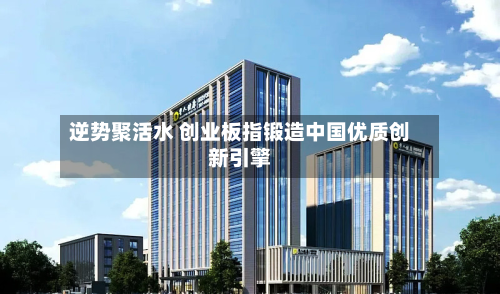 逆势聚活水 创业板指锻造中国优质创新引擎-第1张图片