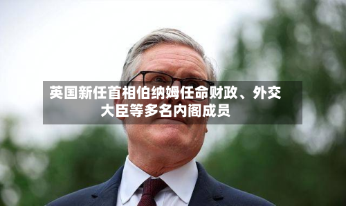 英国新任首相伯纳姆任命财政、外交大臣等多名内阁成员-第2张图片