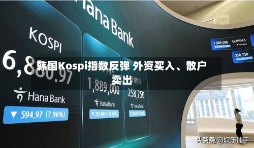 韩国Kospi指数反弹 外资买入、散户卖出-第3张图片