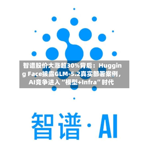 智谱股价大涨超30%背后：Hugging Face披露GLM-5.2真实部署案例，AI竞争进入“模型+Infra”时代-第2张图片