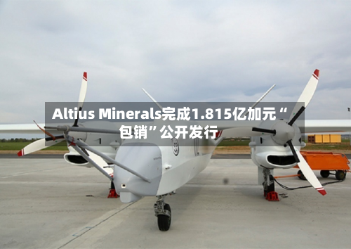 Altius Minerals完成1.815亿加元“包销”公开发行-第3张图片