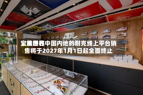 宝胜世界
:集团在中国内地的耐克线上平台销售将于2027年1月1日起全面终止-第3张图片