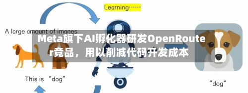 Meta旗下AI孵化器研发OpenRouter竞品	，用以削减代码开发成本-第1张图片