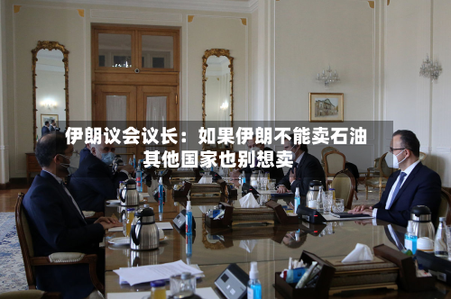 伊朗议会议长:如果伊朗不能卖石油 其他国家也别想卖-第1张图片
