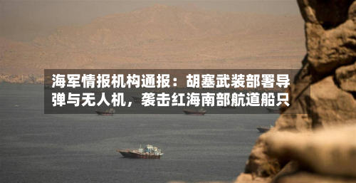 海军情报机构通报：胡塞武装部署导弹与无人机，袭击红海南部航道船只-第2张图片
