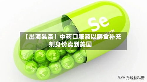 【出海头条】中药口服液以膳食补充剂身份卖到美国-第1张图片