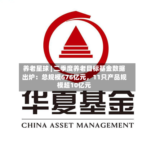 养老星球 | 二季度养老目标基金数据出炉：总规模676亿元，11只产品规模超10亿元-第3张图片