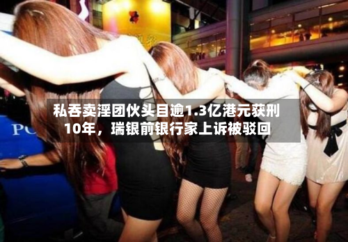 私吞卖淫团伙头目逾1.3亿港元获刑10年，瑞银前银行家上诉被驳回-第2张图片