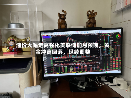 油价大幅走高强化美联储加息预期，黄金冲高回落	，延续调整-第1张图片