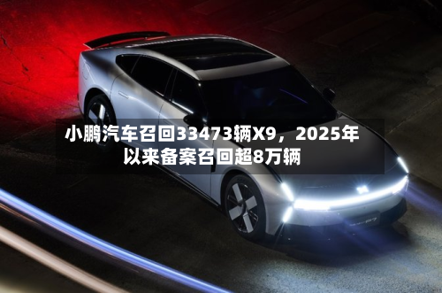小鹏汽车召回33473辆X9	，2025年以来备案召回超8万辆-第3张图片